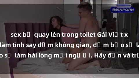 sex bị quay lén trong toilet Gái Việt xinh đẹp, nồng nàn làm tình say đắm không gian, đảm bảo sẽ làm hài lòng mọi người. Hãy đến và trải nghiệm ngay!