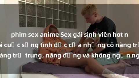 phim sex anime Sex gái sinh viên hot nhất: Cùng khám phá cuộc sống tình dục của những cô nàng trẻ trung, năng động và không ngần ngại thử nghiệm!