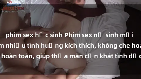 phim sex học sinh Phim sex nữ sinh mới nhất: Trải nghiệm nhiều tình huống kích thích, không che hoàn toàn, giúp thỏa mãn cơn khát tình dục của các bạn trẻ