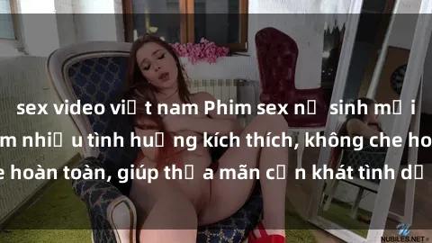 sex video việt nam Phim sex nữ sinh mới nhất: Trải nghiệm nhiều tình huống kích thích, không che hoàn toàn, giúp thỏa mãn cơn khát tình dục của các bạn trẻ