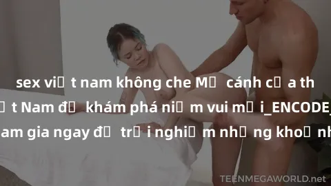 sex việt nam không che Mở cánh cửa thế giới sex MILF Việt Nam để khám phá niềm vui mới_ENCODE_. Hãy tham gia ngay để trải nghiệm những khoảnh khắc đầy kích thích và đam mê.