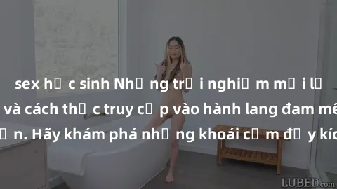 sex học sinh Những trải nghiệm mới lạ với sex tập thể và cách thức truy cập vào hành lang đam mê của bạn. Hãy khám phá những khoái cảm đầy kích thích với tập thể hấp dẫn!