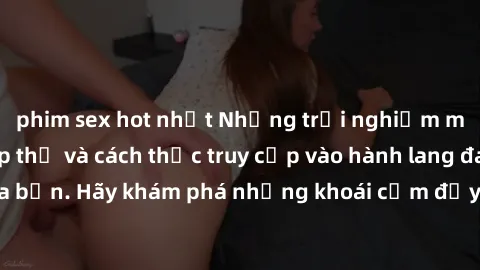 phim sex hot nhất Những trải nghiệm mới lạ với sex tập thể và cách thức truy cập vào hành lang đam mê của bạn. Hãy khám phá những khoái cảm đầy kích thích với tập thể hấp dẫn!