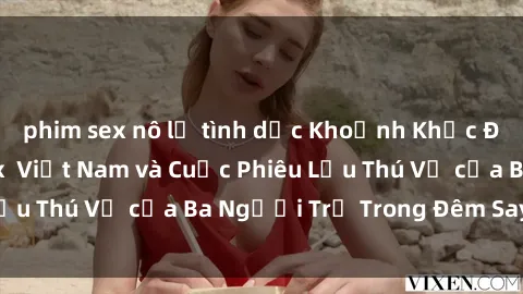 phim sex nô lệ tình dục Khoảnh Khắc Đầy Kịch Tính: Sex  Việt Nam và Cuộc Phiêu Lưu Thú Vị của Ba Người Trẻ Trong Đêm Say Đắm