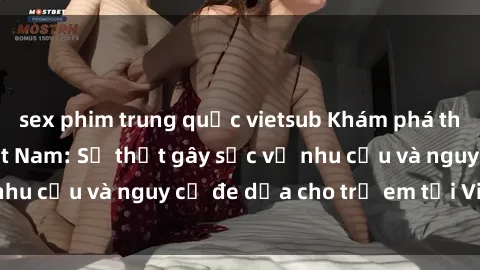 sex phim trung quốc vietsub Khám phá thế giới sex loli Việt Nam: Sự thật gây sốc về nhu cầu và nguy cơ đe dọa cho trẻ em tại Việt Nam
