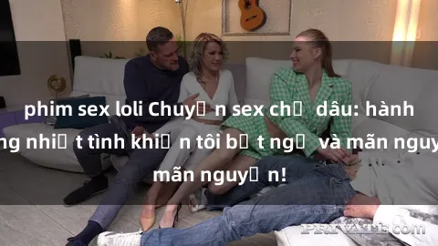 phim sex loli Chuyện sex chị dâu: hành động nhiệt tình khiến tôi bất ngờ và mãn nguyện!