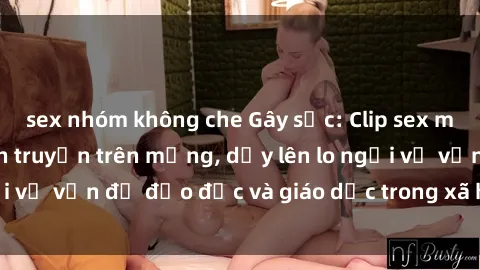 sex nhóm không che Gây sốc: Clip sex mẹ con Việt Nam lan truyền trên mạng, dấy lên lo ngại về vấn đề đạo đức và giáo dục trong xã hội hiện nay.