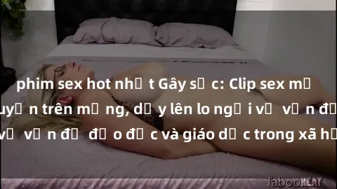 phim sex hot nhất Gây sốc: Clip sex mẹ con Việt Nam lan truyền trên mạng, dấy lên lo ngại về vấn đề đạo đức và giáo dục trong xã hội hiện nay.