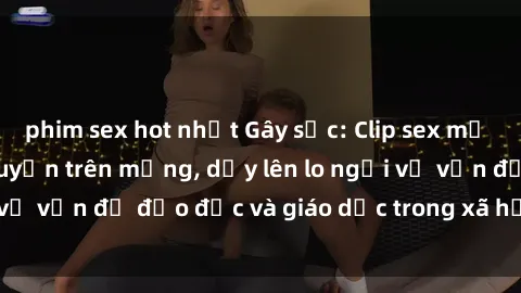 phim sex hot nhất Gây sốc: Clip sex mẹ con Việt Nam lan truyền trên mạng, dấy lên lo ngại về vấn đề đạo đức và giáo dục trong xã hội hiện nay.