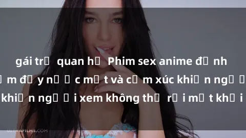 gái trẻ quan hệ Phim sex anime đỉnh cao: Những tác phẩm đầy nước mắt và cảm xúc khiến người xem không thể rời mắt khỏi màn hình