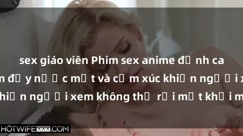 sex giáo viên Phim sex anime đỉnh cao: Những tác phẩm đầy nước mắt và cảm xúc khiến người xem không thể rời mắt khỏi màn hình