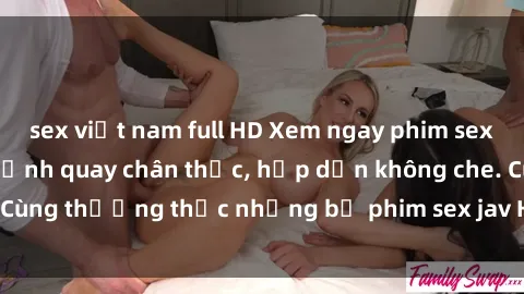 sex việt nam full HD Xem ngay phim sex jav HD với những cảnh quay chân thực, hấp dẫn không che. Cùng thưởng thức những bộ phim sex jav HD hot nhất hiện nay!