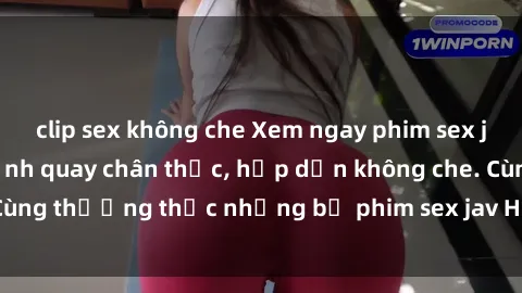clip sex không che Xem ngay phim sex jav HD với những cảnh quay chân thực, hấp dẫn không che. Cùng thưởng thức những bộ phim sex jav HD hot nhất hiện nay!